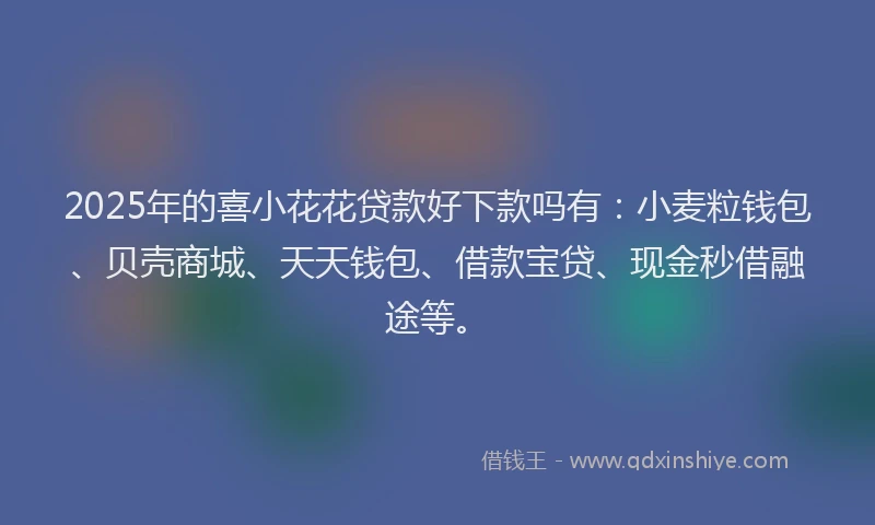 2025年的喜小花花贷款好下款吗有：小麦粒钱包、贝壳商城、天天钱包、借款宝贷、现金秒借融途等。