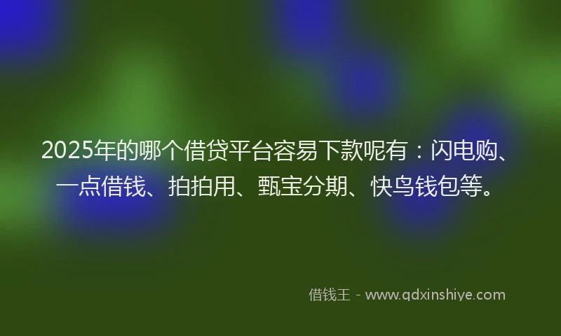 2025年的哪个借贷平台容易下款呢有：闪电购、一点借钱、拍拍用、甄宝分期、快鸟钱包等。