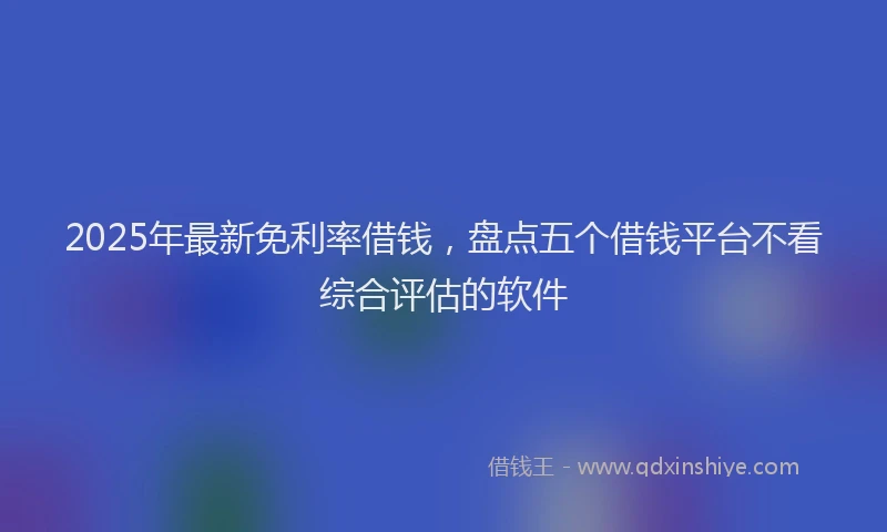 2025年最新免利率借钱，盘点五个借钱平台不看综合评估的软件