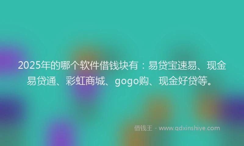 2025年的哪个软件借钱块有：易贷宝速易、现金易贷通、彩虹商城、gogo购、现金好贷等。