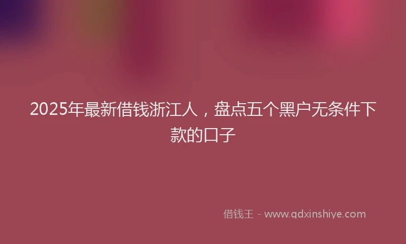 2025年最新借钱浙江人，盘点五个黑户无条件下款的口子