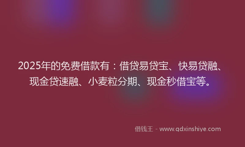 2025年的免费借款有：借贷易贷宝、快易贷融、现金贷速融、小麦粒分期、现金秒借宝等。