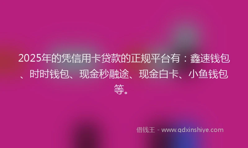 2025年的凭信用卡贷款的正规平台有：鑫速钱包、时时钱包、现金秒融途、现金白卡、小鱼钱包等。