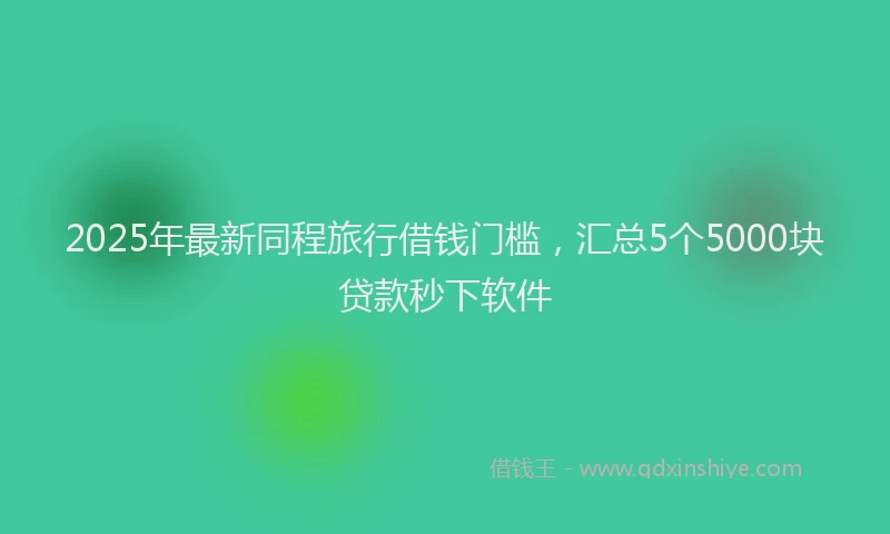 2025年最新同程旅行借钱门槛，汇总5个5000块贷款秒下软件