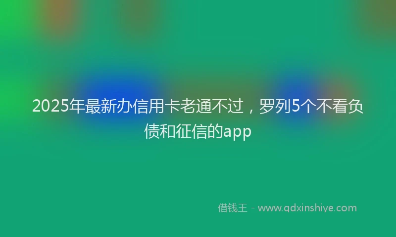 2025年最新办信用卡老通不过，罗列5个不看负债和征信的app