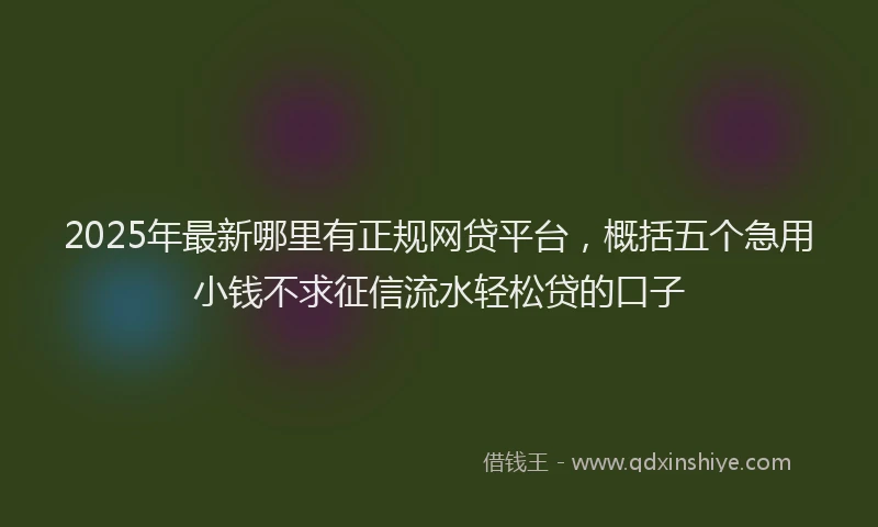 2025年最新哪里有正规网贷平台，概括五个急用小钱不求征信流水轻松贷的口子