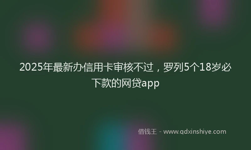 2025年最新办信用卡审核不过，罗列5个18岁必下款的网贷app