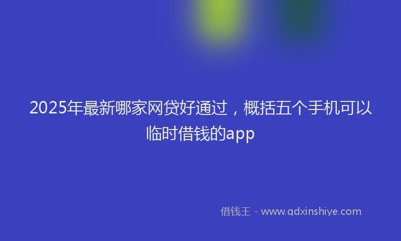 2025年最新哪家网贷好通过，概括五个手机可以临时借钱的app