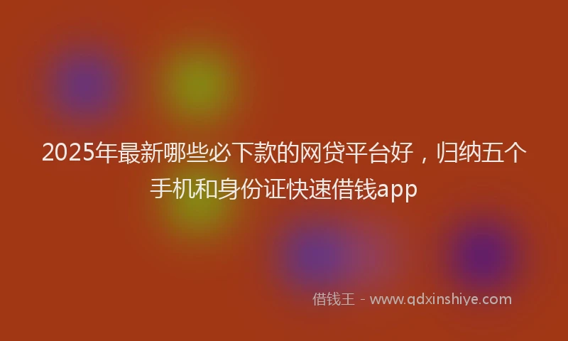 2025年最新哪些必下款的网贷平台好，归纳五个手机和身份证快速借钱app