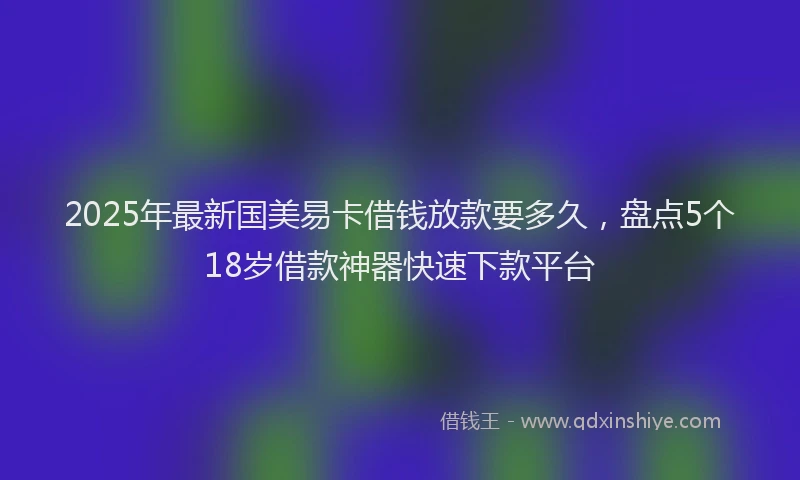 2025年最新国美易卡借钱放款要多久，盘点5个18岁借款神器快速下款平台