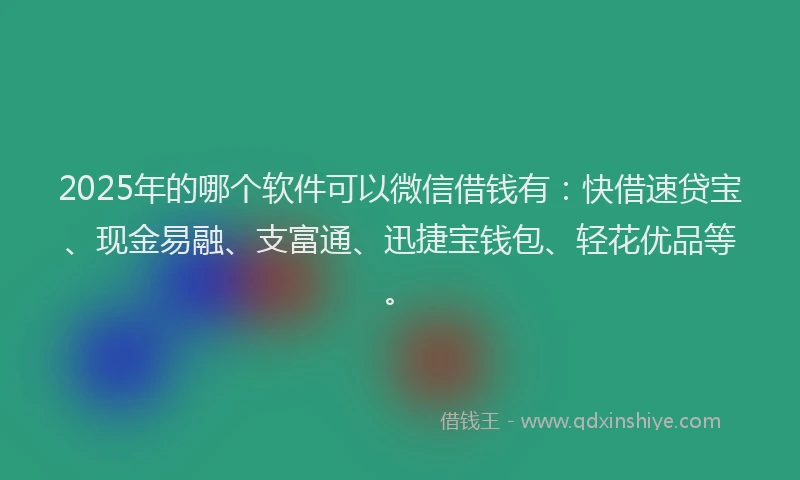 2025年的哪个软件可以微信借钱有：快借速贷宝、现金易融、支富通、迅捷宝钱包、轻花优品等。