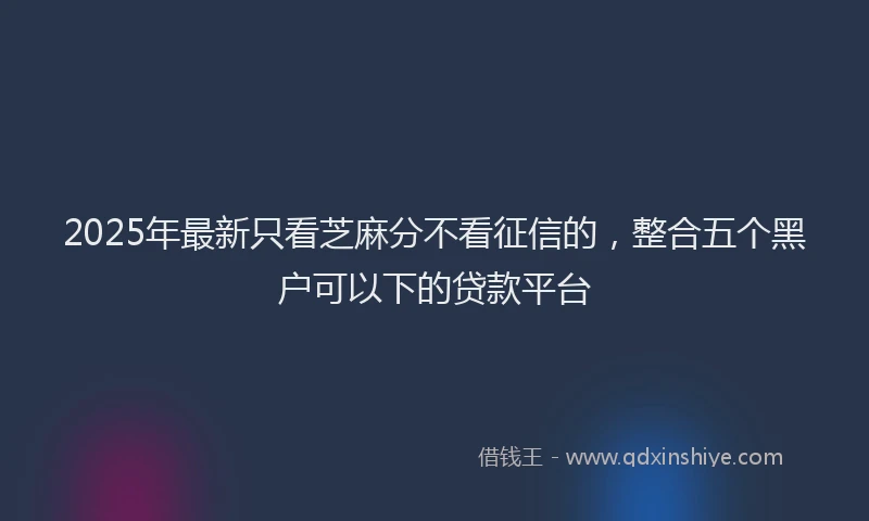 2025年最新只看芝麻分不看征信的，整合五个黑户可以下的贷款平台