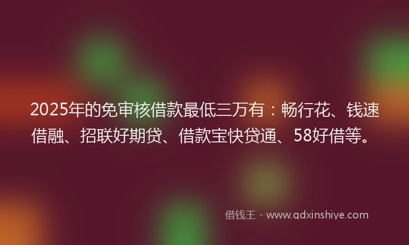 2025年的免审核借款最低三万有：畅行花、钱速借融、招联好期贷、借款宝快贷通、58好借等。