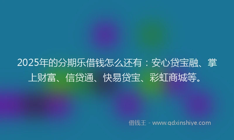 2025年的分期乐借钱怎么还有：安心贷宝融、掌上财富、信贷通、快易贷宝、彩虹商城等。
