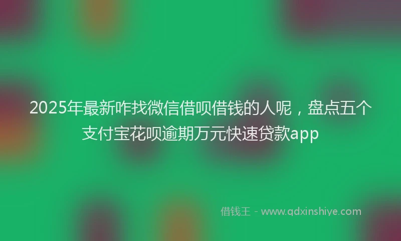 2025年最新咋找微信借呗借钱的人呢，盘点五个支付宝花呗逾期万元快速贷款app