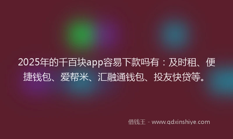 2025年的千百块app容易下款吗有：及时租、便捷钱包、爱帮米、汇融通钱包、投友快贷等。