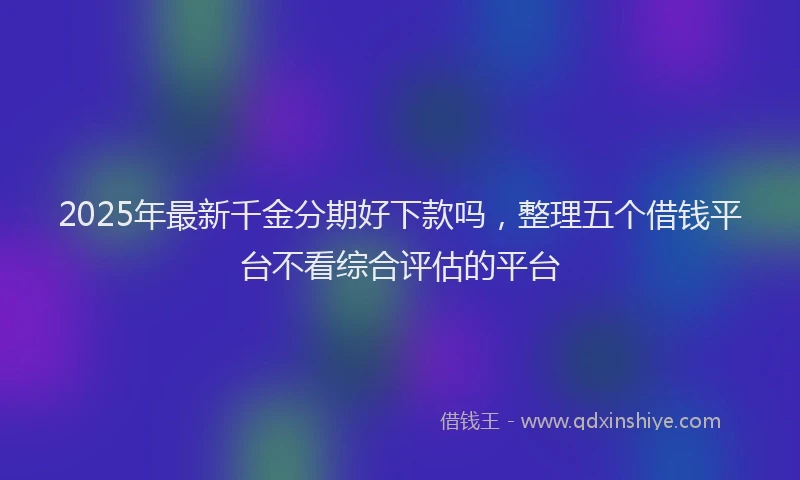 2025年最新千金分期好下款吗，整理五个借钱平台不看综合评估的平台