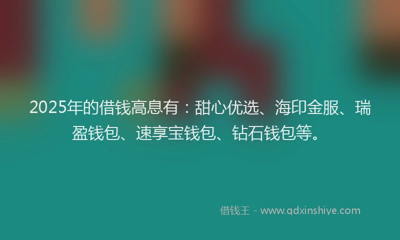 2025年的借钱高息有：甜心优选、海印金服、瑞盈钱包、速享宝钱包、钻石钱包等。