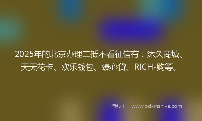 2025年的北京办理二抵不看征信有：沐久商城、天天花卡、欢乐钱包、臻心贷、RICH-购等。