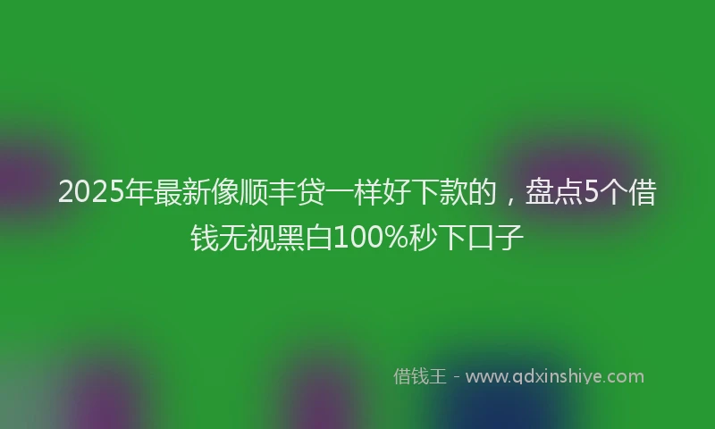 2025年最新像顺丰贷一样好下款的，盘点5个借钱无视黑白100%秒下口子