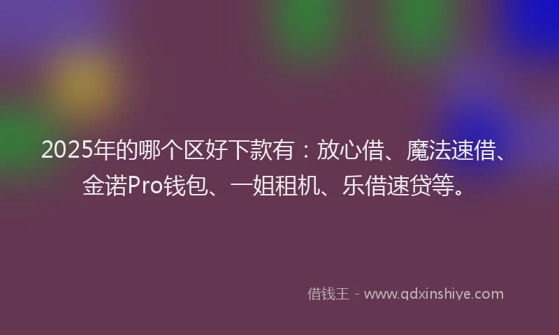 2025年的哪个区好下款有：放心借、魔法速借、金诺Pro钱包、一姐租机、乐借速贷等。