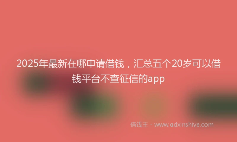 2025年最新在哪申请借钱，汇总五个20岁可以借钱平台不查征信的app