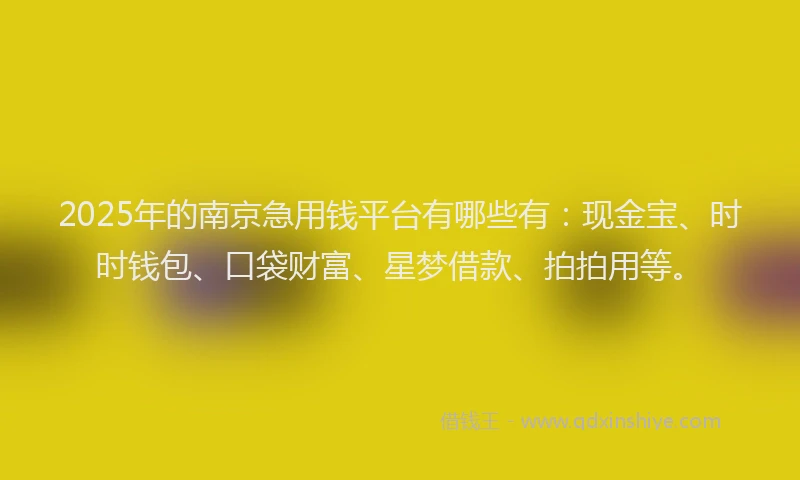 2025年的南京急用钱平台有哪些有：现金宝、时时钱包、口袋财富、星梦借款、拍拍用等。