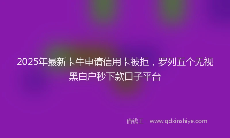 2025年最新卡牛申请信用卡被拒，罗列五个无视黑白户秒下款口子平台