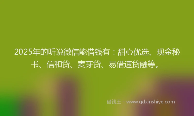 2025年的听说微信能借钱有：甜心优选、现金秘书、信和贷、麦芽贷、易借速贷融等。