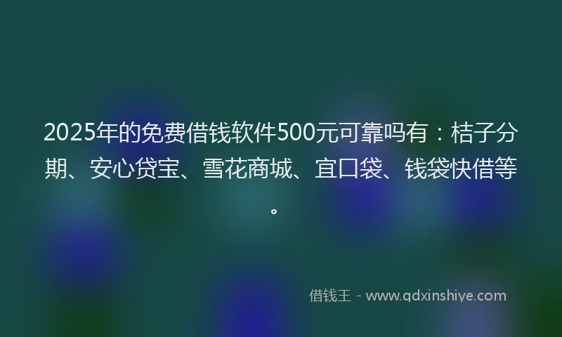 2025年的免费借钱软件500元可靠吗有：桔子分期、安心贷宝、雪花商城、宜口袋、钱袋快借等。