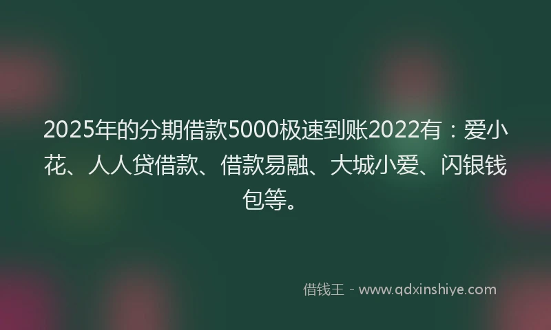 2025年的分期借款5000极速到账2022有：爱小花、人人贷借款、借款易融、大城小爱、闪银钱包等。