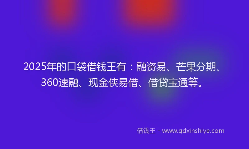 2025年的口袋借钱王有：融资易、芒果分期、360速融、现金侠易借、借贷宝通等。