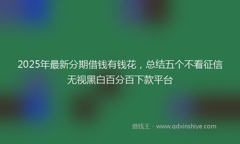 2025年最新分期借钱有钱花，总结五个不看征信无视黑白百分百下款平台