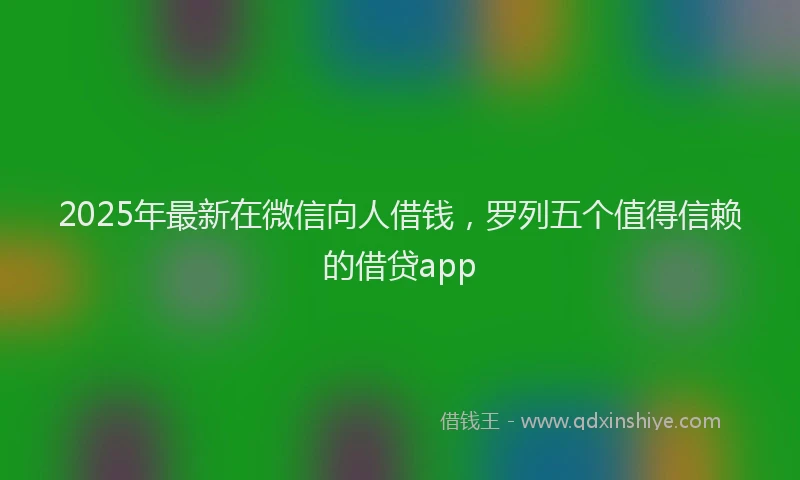 2025年最新在微信向人借钱，罗列五个值得信赖的借贷app