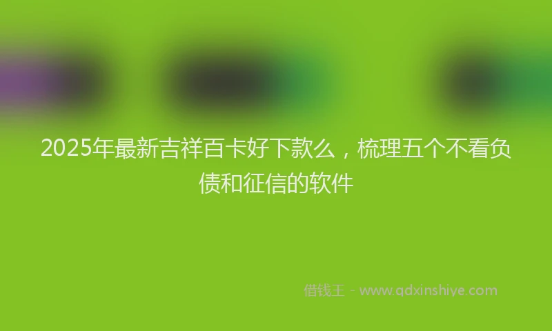 2025年最新吉祥百卡好下款么，梳理五个不看负债和征信的软件