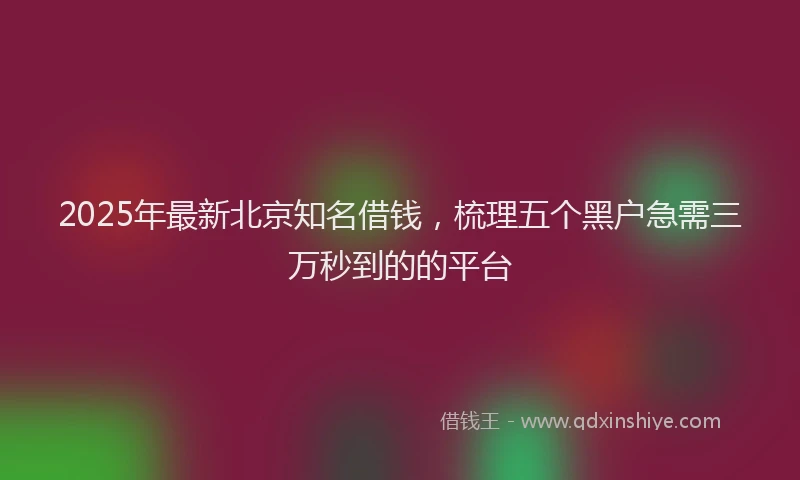 2025年最新北京知名借钱，梳理五个黑户急需三万秒到的的平台