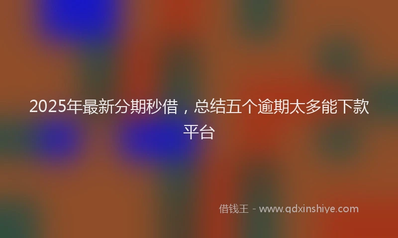 2025年最新分期秒借，总结五个逾期太多能下款平台