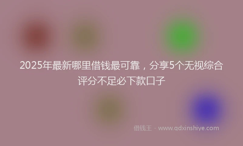 2025年最新哪里借钱最可靠，分享5个无视综合评分不足必下款口子