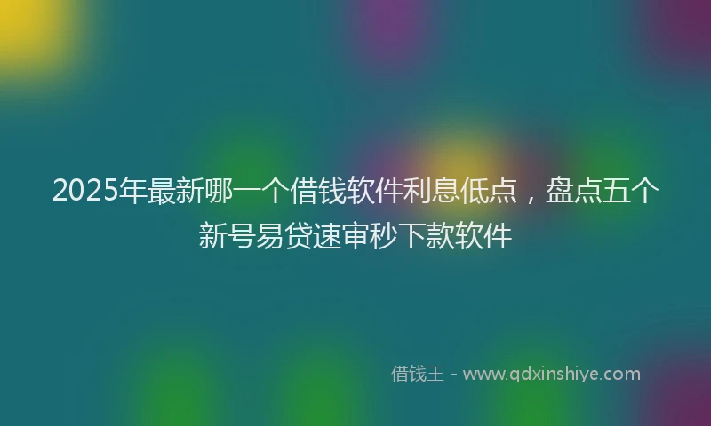 2025年最新哪一个借钱软件利息低点，盘点五个新号易贷速审秒下款软件