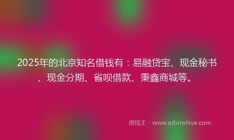 2025年的北京知名借钱有：易融贷宝、现金秘书、现金分期、省呗借款、秉鑫商城等。