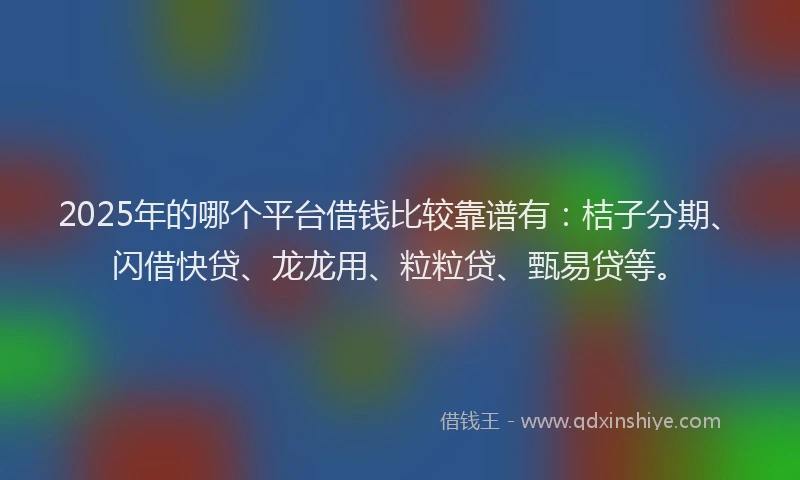 2025年的哪个平台借钱比较靠谱有：桔子分期、闪借快贷、龙龙用、粒粒贷、甄易贷等。