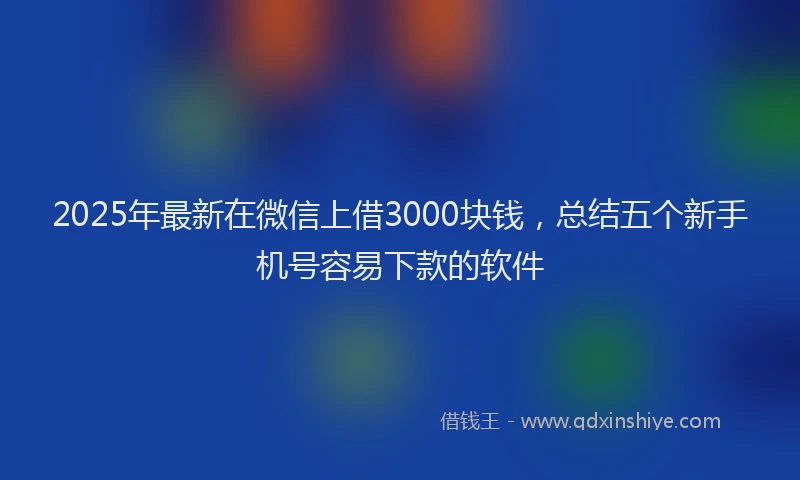2025年最新在微信上借3000块钱，总结五个新手机号容易下款的软件