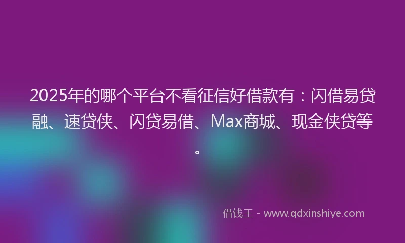 2025年的哪个平台不看征信好借款有：闪借易贷融、速贷侠、闪贷易借、Max商城、现金侠贷等。