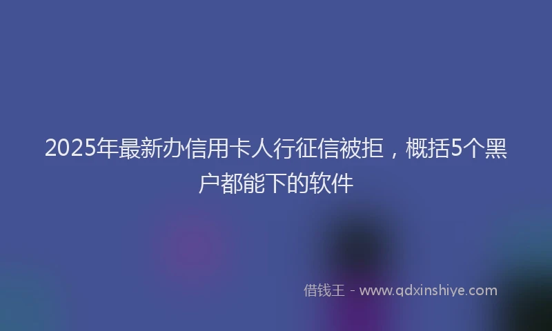 2025年最新办信用卡人行征信被拒，概括5个黑户都能下的软件