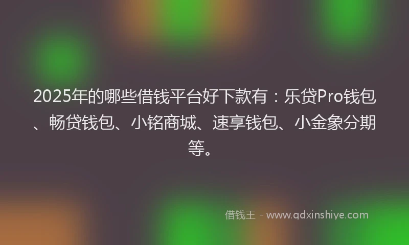 2025年的哪些借钱平台好下款有：乐贷Pro钱包、畅贷钱包、小铭商城、速享钱包、小金象分期等。