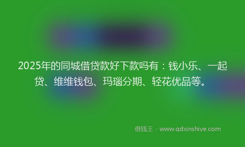 2025年的同城借贷款好下款吗有：钱小乐、一起贷、维维钱包、玛瑙分期、轻花优品等。