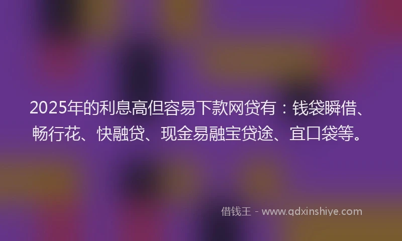 2025年的利息高但容易下款网贷有:钱袋瞬借、畅行花、快融贷、现金易融宝贷途、宜口袋等。