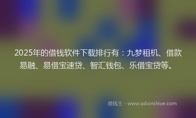 2025年的借钱软件下载排行有：九梦租机、借款易融、易借宝速贷、智汇钱包、乐借宝贷等。