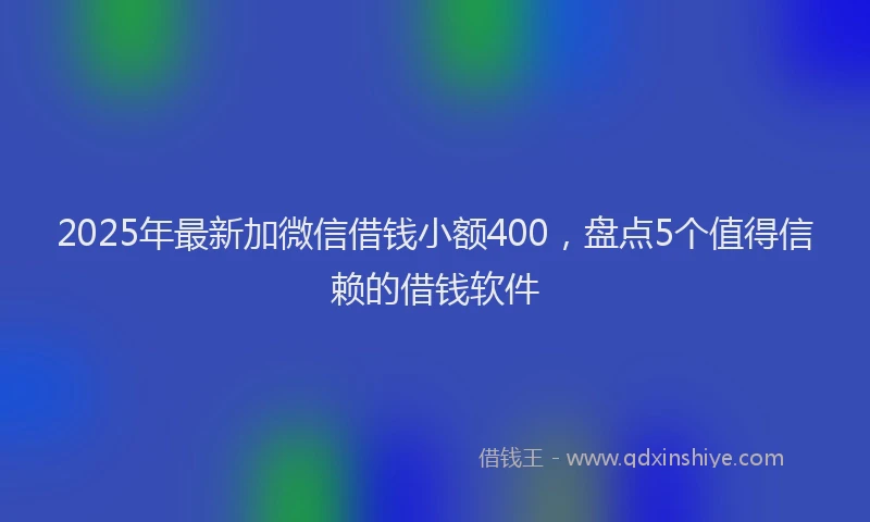2025年最新加微信借钱小额400，盘点5个值得信赖的借钱软件