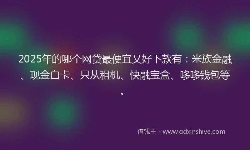 2025年的哪个网贷最便宜又好下款有：米族金融、现金白卡、只从租机、快融宝盒、哆哆钱包等。